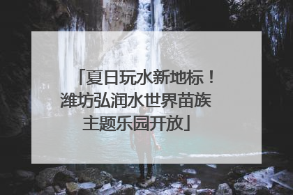 夏日玩水新地标！潍坊弘润水世界苗族主题乐园开放