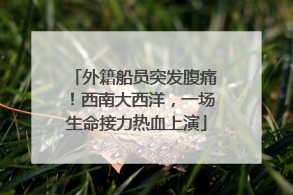 外籍船员突发腹痛！西南大西洋，一场生命接力热血上演