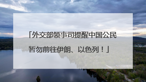 外交部领事司提醒中国公民暂勿前往伊朗、以色列！