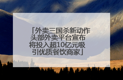 外卖三国杀新动作 头部外卖平台宣布将投入超10亿元吸引优质餐饮商家