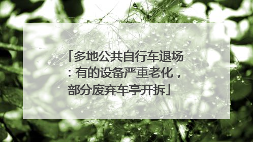 多地公共自行车退场：有的设备严重老化，部分废弃车亭开拆