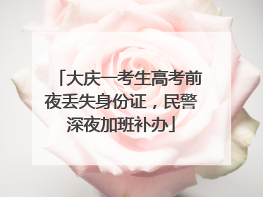 大庆一考生高考前夜丢失身份证，民警深夜加班补办