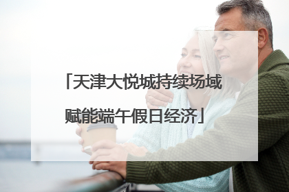 天津大悦城持续场域赋能端午假日经济