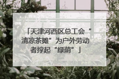 天津河西区总工会“清凉茶摊”为户外劳动者撑起“绿荫”