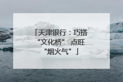 天津银行：巧搭“文化桥” 点旺“烟火气”
