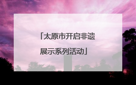 太原市开启非遗展示系列活动