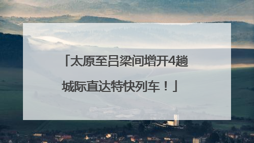 太原至吕梁间增开4趟城际直达特快列车！