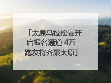 太原马拉松赛开启报名通道 4万跑友将齐聚太原