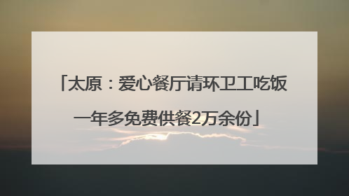 太原：爱心餐厅请环卫工吃饭 一年多免费供餐2万余份