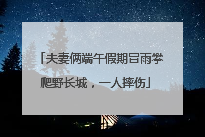 夫妻俩端午假期冒雨攀爬野长城，一人摔伤