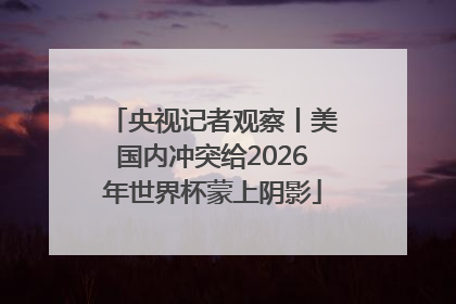 央视记者观察丨美国内冲突给2026年世界杯蒙上阴影