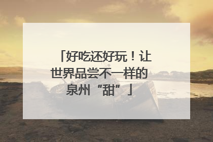 好吃还好玩！让世界品尝不一样的泉州“甜”