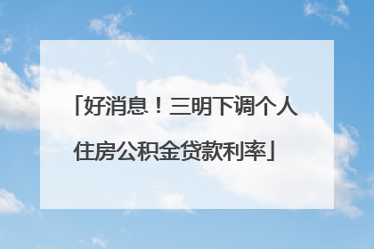 好消息！三明下调个人住房公积金贷款利率