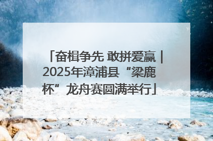 奋楫争先 敢拼爱赢｜2025年漳浦县“梁鹿杯”龙舟赛圆满举行