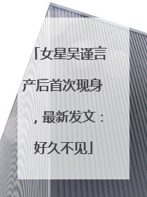 女星吴谨言产后首次现身，最新发文：好久不见