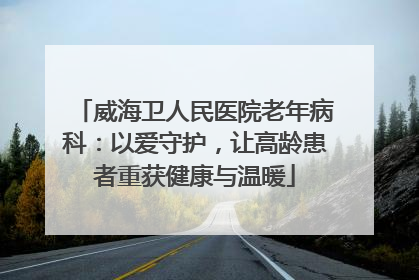 威海卫人民医院老年病科：以爱守护，让高龄患者重获健康与温暖