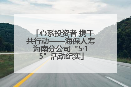 心系投资者 携手共行动——海保人寿海南分公司“5·15”活动纪实