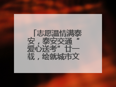 志愿温情满泰安，泰安交通“爱心送考”廿一载，绘就城市文明逐梦画卷