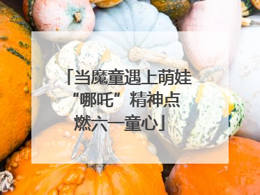 当魔童遇上萌娃 “哪吒”精神点燃六一童心
