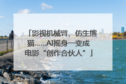 影视机械臂、仿生熊猫……AI摇身一变成电影“创作合伙人”