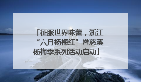 征服世界味蕾，浙江“六月杨梅红”暨慈溪杨梅季系列活动启动