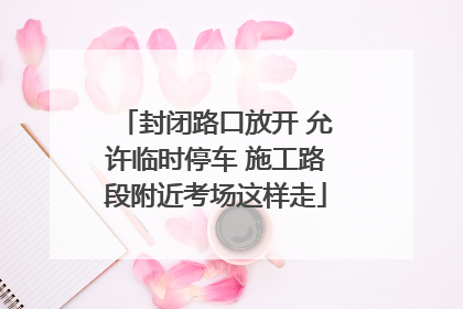 封闭路口放开 允许临时停车 施工路段附近考场这样走