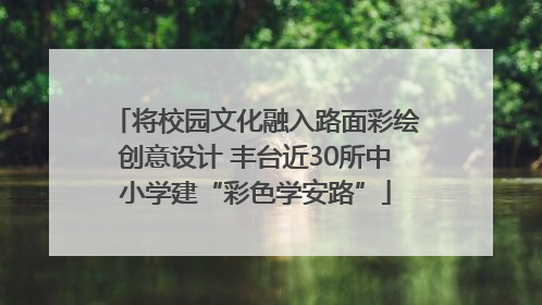 将校园文化融入路面彩绘创意设计 丰台近30所中小学建“彩色学安路”
