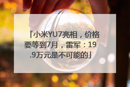 小米YU7亮相，价格要等到7月，雷军：19.9万元是不可能的