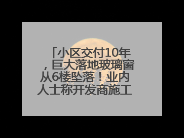 小区交付10年，巨大落地玻璃窗从6楼坠落！业内人士称开发商施工存严重隐患