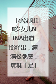 小沈阳18岁女儿NINA出道照释出，满满松弛感，韩味十足