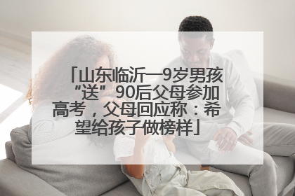 山东临沂一9岁男孩“送”90后父母参加高考，父母回应称：希望给孩子做榜样
