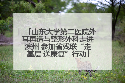 山东大学第二医院外耳再造与整形外科走进滨州 参加省残联“走基层 送康复”行动