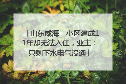 山东威海一小区建成11年却无法入住，业主：只剩下水电气没通