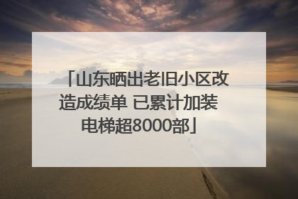 山东晒出老旧小区改造成绩单 已累计加装电梯超8000部