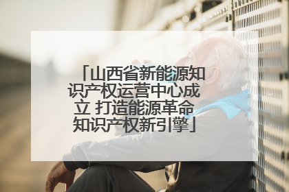 山西省新能源知识产权运营中心成立 打造能源革命知识产权新引擎