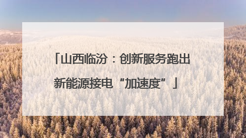 山西临汾：创新服务跑出新能源接电“加速度”