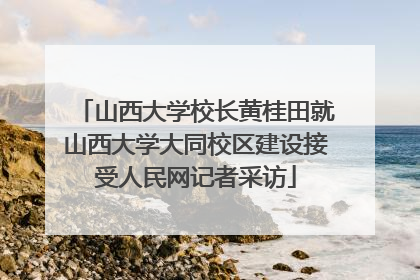 山西大学校长黄桂田就山西大学大同校区建设接受人民网记者采访