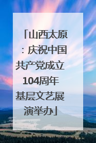 山西太原：庆祝中国共产党成立104周年基层文艺展演举办