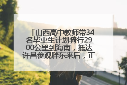 山西高中教师带34名毕业生计划骑行2900公里到海南，抵达许昌参观胖东来后，正式开启骑行之旅