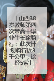 山西38岁教师第四次带高中毕业生长途骑行：此次计划骑行近3千公里，途经5省