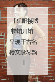 岳阳楼博物馆开馆 呈现千古名楼文脉琴韵