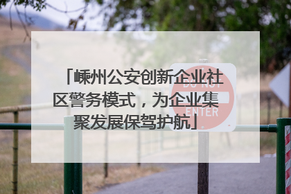 嵊州公安创新企业社区警务模式，为企业集聚发展保驾护航