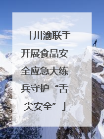 川渝联手开展食品安全应急大练兵守护“舌尖安全”