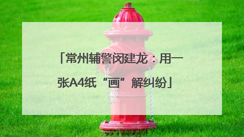 常州辅警闵建龙：用一张A4纸“画”解纠纷
