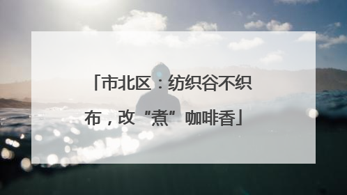 市北区：纺织谷不织布，改“煮”咖啡香