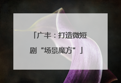 广丰：打造微短剧“场景魔方”