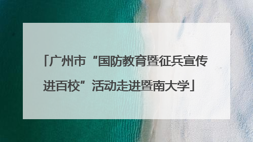 广州市“国防教育暨征兵宣传进百校”活动走进暨南大学