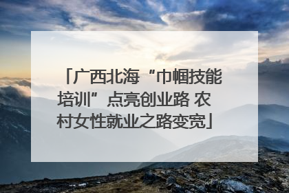 广西北海“巾帼技能培训”点亮创业路 农村女性就业之路变宽
