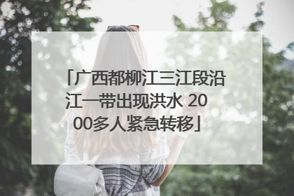 广西都柳江三江段沿江一带出现洪水 2000多人紧急转移