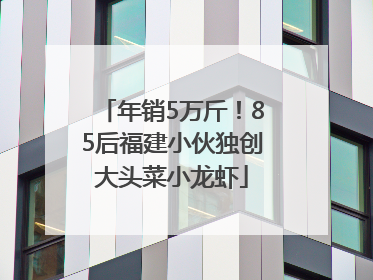 年销5万斤！85后福建小伙独创大头菜小龙虾
